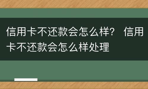信用卡不还款会怎么样？ 信用卡不还款会怎么样处理