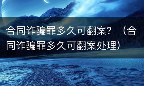 合同诈骗罪多久可翻案？（合同诈骗罪多久可翻案处理）