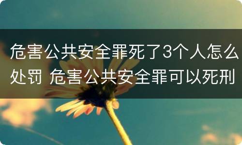 危害公共安全罪死了3个人怎么处罚 危害公共安全罪可以死刑吗