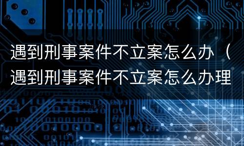 遇到刑事案件不立案怎么办（遇到刑事案件不立案怎么办理）