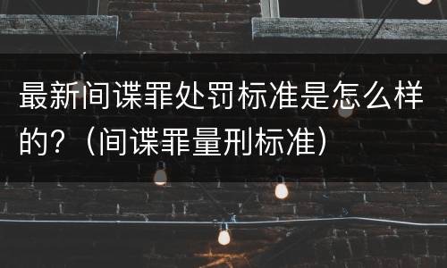 最新间谍罪处罚标准是怎么样的?（间谍罪量刑标准）