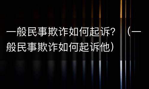 一般民事欺诈如何起诉？（一般民事欺诈如何起诉他）