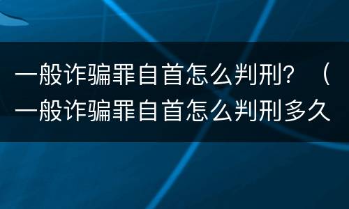 一般诈骗罪自首怎么判刑？（一般诈骗罪自首怎么判刑多久）