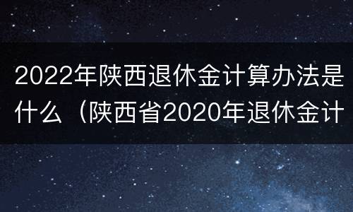 2022年陕西退休金计算办法是什么（陕西省2020年退休金计算新规）