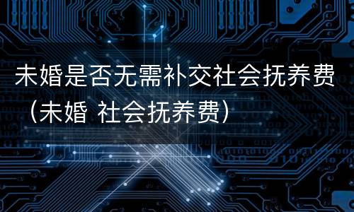 未婚是否无需补交社会抚养费（未婚 社会抚养费）