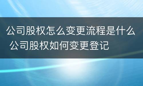 公司股权怎么变更流程是什么 公司股权如何变更登记