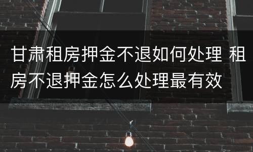 甘肃租房押金不退如何处理 租房不退押金怎么处理最有效