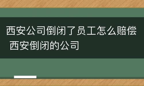 西安公司倒闭了员工怎么赔偿 西安倒闭的公司