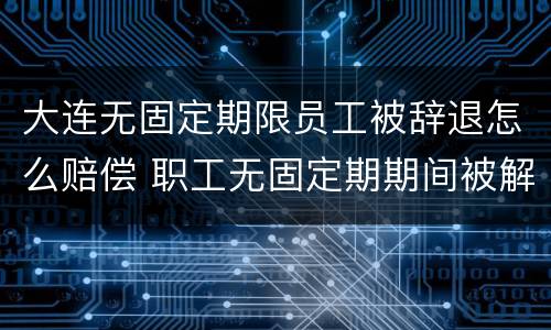 大连无固定期限员工被辞退怎么赔偿 职工无固定期期间被解雇怎么赔偿?