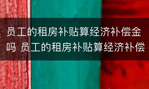 员工的租房补贴算经济补偿金吗 员工的租房补贴算经济补偿金吗