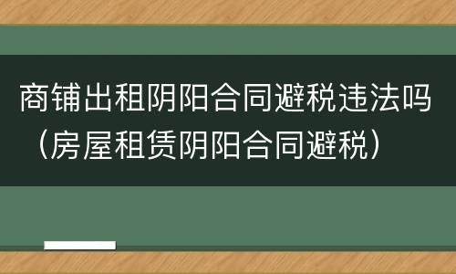 商铺出租阴阳合同避税违法吗（房屋租赁阴阳合同避税）