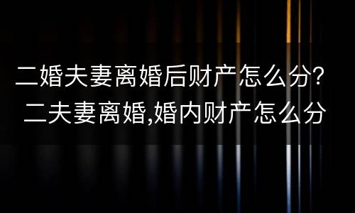 二婚夫妻离婚后财产怎么分？ 二夫妻离婚,婚内财产怎么分
