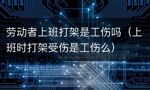 劳动者上班打架是工伤吗（上班时打架受伤是工伤么）