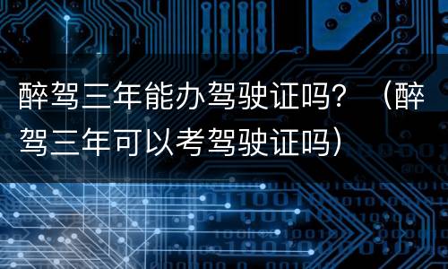 醉驾三年能办驾驶证吗？（醉驾三年可以考驾驶证吗）