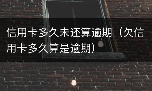 信用卡多久未还算逾期（欠信用卡多久算是逾期）