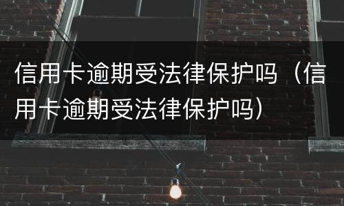 信用卡逾期受法律保护吗（信用卡逾期受法律保护吗）