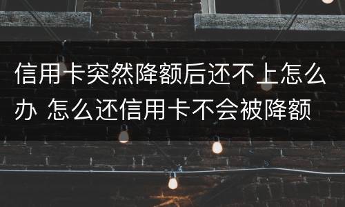 信用卡突然降额后还不上怎么办 怎么还信用卡不会被降额