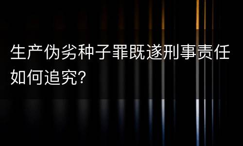 生产伪劣种子罪既遂刑事责任如何追究？