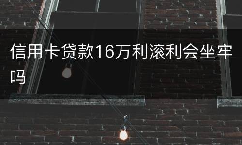 信用卡贷款16万利滚利会坐牢吗