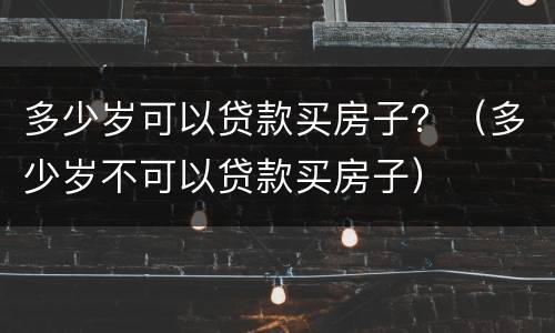 多少岁可以贷款买房子？（多少岁不可以贷款买房子）