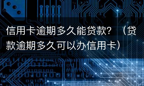 信用卡逾期多久能贷款？（贷款逾期多久可以办信用卡）
