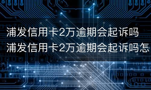 浦发信用卡2万逾期会起诉吗 浦发信用卡2万逾期会起诉吗怎么办