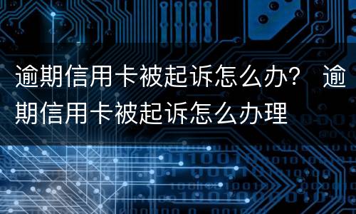 逾期信用卡被起诉怎么办？ 逾期信用卡被起诉怎么办理