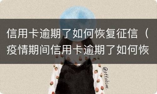 信用卡逾期了如何恢复征信（疫情期间信用卡逾期了如何恢复征信）