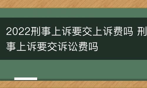 2022刑事上诉要交上诉费吗 刑事上诉要交诉讼费吗
