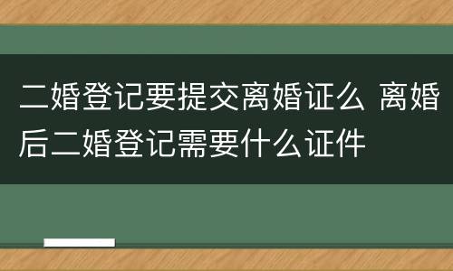 二婚登记要提交离婚证么 离婚后二婚登记需要什么证件