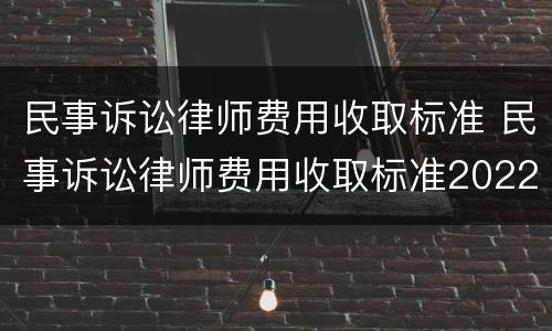 民事诉讼律师费用收取标准 民事诉讼律师费用收取标准2022