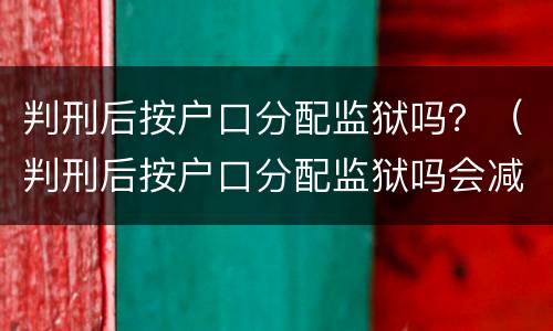 判刑后按户口分配监狱吗？（判刑后按户口分配监狱吗会减刑吗）