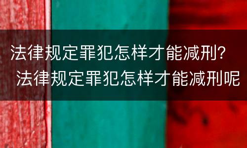 法律规定罪犯怎样才能减刑？ 法律规定罪犯怎样才能减刑呢