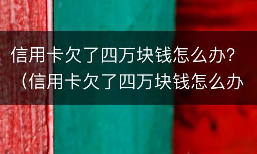 信用卡欠了四万块钱怎么办？（信用卡欠了四万块钱怎么办理）