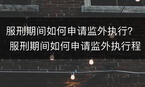 服刑期间如何申请监外执行？ 服刑期间如何申请监外执行程序