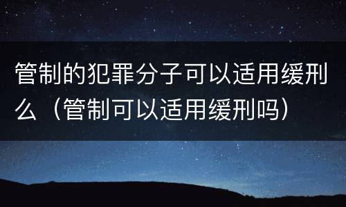 管制的犯罪分子可以适用缓刑么（管制可以适用缓刑吗）