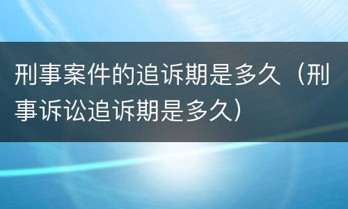 刑事案件的追诉期是多久（刑事诉讼追诉期是多久）