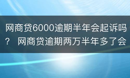 网商贷6000逾期半年会起诉吗？ 网商贷逾期两万半年多了会被起诉吗