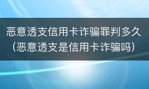 恶意透支信用卡诈骗罪判多久（恶意透支是信用卡诈骗吗）