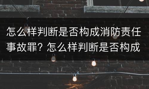 怎么样判断是否构成消防责任事故罪? 怎么样判断是否构成消防责任事故罪呢