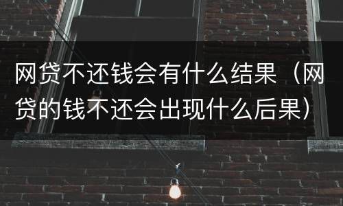 网贷不还钱会有什么结果（网贷的钱不还会出现什么后果）