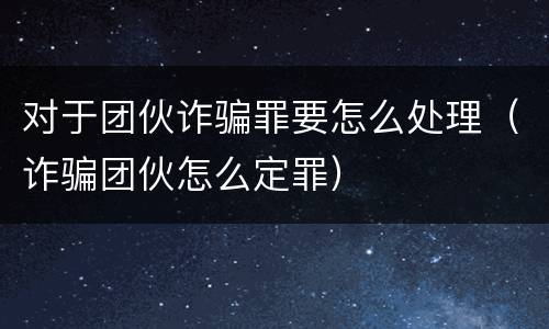 对于团伙诈骗罪要怎么处理（诈骗团伙怎么定罪）
