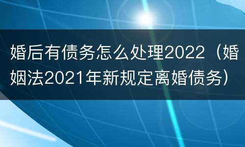 婚后有债务怎么处理2022（婚姻法2021年新规定离婚债务）