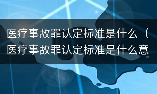 医疗事故罪认定标准是什么（医疗事故罪认定标准是什么意思）