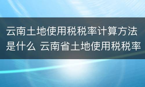 云南土地使用税税率计算方法是什么 云南省土地使用税税率