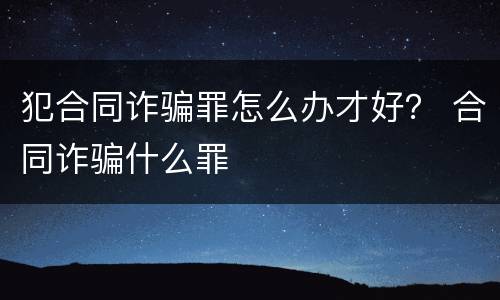 犯合同诈骗罪怎么办才好？ 合同诈骗什么罪