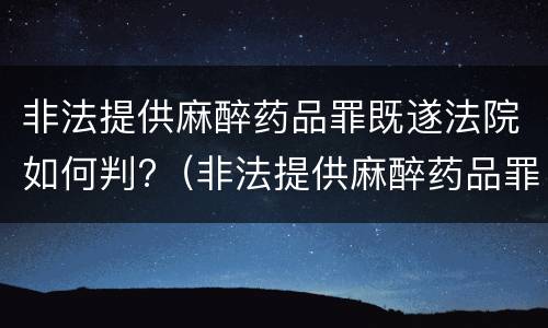非法提供麻醉药品罪既遂法院如何判?（非法提供麻醉药品罪既遂法院如何判决）