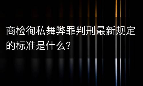 商检徇私舞弊罪判刑最新规定的标准是什么？