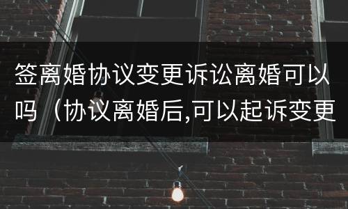 签离婚协议变更诉讼离婚可以吗（协议离婚后,可以起诉变更协议书吗）