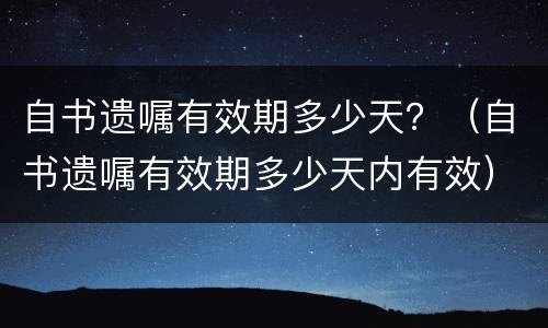 自书遗嘱有效期多少天？（自书遗嘱有效期多少天内有效）